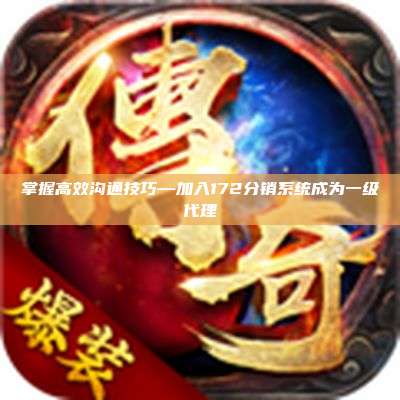 掌握高效沟通技巧—加入172分销系统成为一级代理