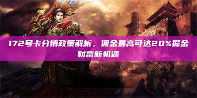 172号卡分销政策解析，佣金最高可达20%掘金财富新机遇