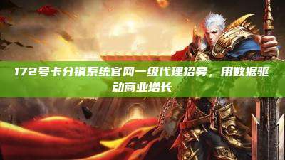 172号卡分销系统官网一级代理招募，用数据驱动商业增长