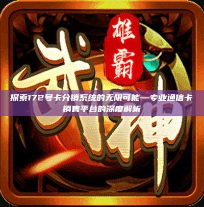 探索172号卡分销系统的无限可能—专业通信卡销售平台的深度解析