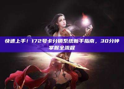 快速上手!172号卡分销系统新手指南,30分钟掌握全流程