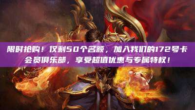 限时抢购！仅剩50个名额，加入我们的172号卡会员俱乐部，享受超值优惠与专属特权！