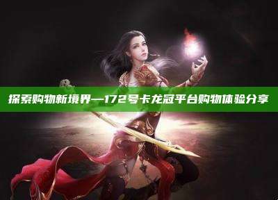 探索购物新境界—172号卡龙冠平台购物体验分享