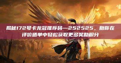 揭秘172号卡龙冠推荐码—252525，助你在评价晒单中轻松获取更多奖励积分