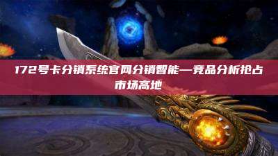 172号卡分销系统官网分销智能—竞品分析抢占市场高地