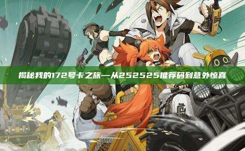 揭秘我的172号卡之旅—从252525推荐码到意外惊喜