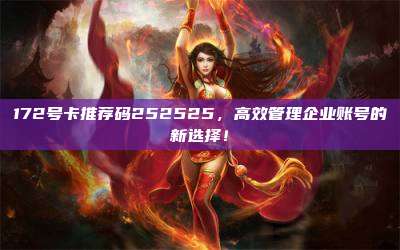 172号卡推荐码252525，高效管理企业账号的新选择！