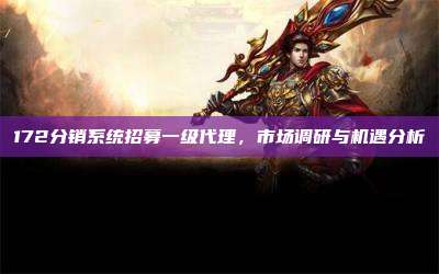 172分销系统招募一级代理，市场调研与机遇分析