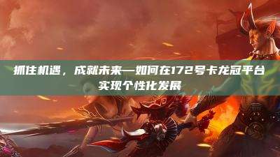 抓住机遇，成就未来—如何在172号卡龙冠平台实现个性化发展