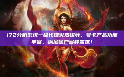 172分销系统一级代理火热招募，号卡产品功能丰富，满足客户多样需求！
