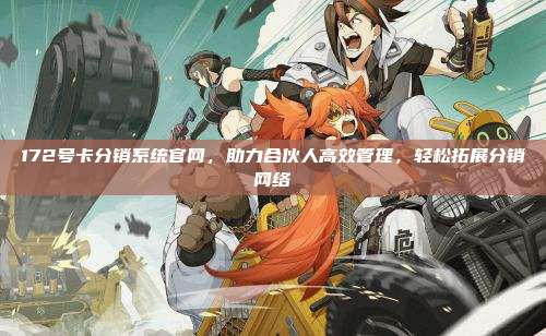 172号卡分销系统官网，助力合伙人高效管理，轻松拓展分销网络