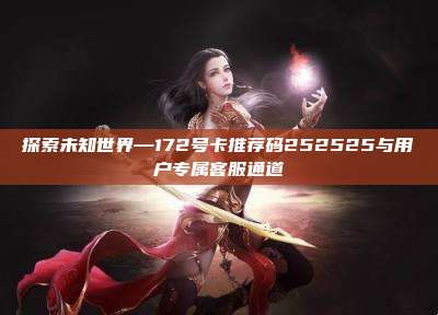 探索未知世界—172号卡推荐码252525与用户专属客服通道