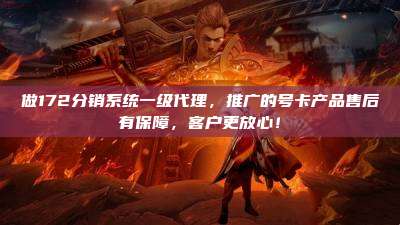 做172分销系统一级代理，推广的号卡产品售后有保障，客户更放心！