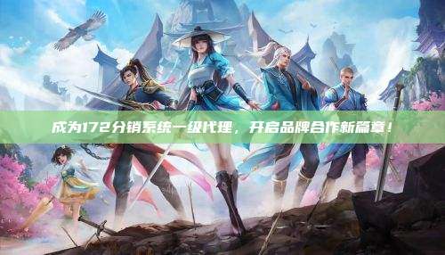 成为172分销系统一级代理，开启品牌合作新篇章！