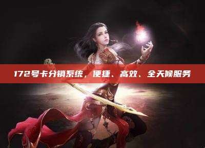 172号卡分销系统，便捷、高效、全天候服务