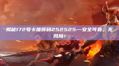 揭秘172号卡推荐码252525—安全可靠，无风险！