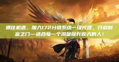 抓住机遇，加入172分销系统一级代理，开启财富之门—适合每一个渴望提升收入的人！