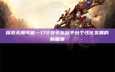 探索无限可能—172号卡龙冠平台个性化发展的新篇章