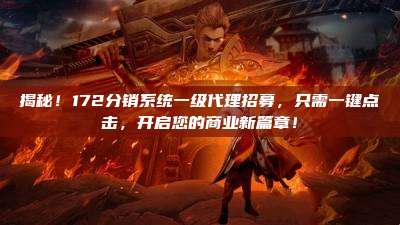 揭秘！172分销系统一级代理招募，只需一键点击，开启您的商业新篇章！