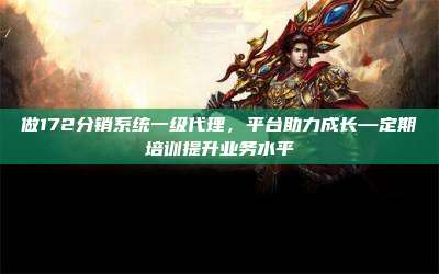 做172分销系统一级代理，平台助力成长—定期培训提升业务水平