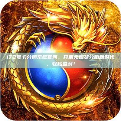 172号卡分销系统官网，开启无囤货分销新时代，轻松盈利！