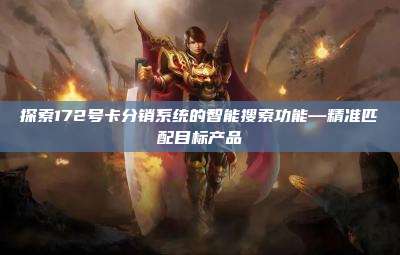 探索172号卡分销系统的智能搜索功能—精准匹配目标产品