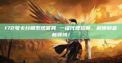 172号卡分销系统官网 一级代理招募，解锁财富新领域！
