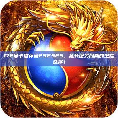 172号卡推荐码252525，延长服务周期的绝佳选择！