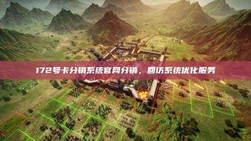 172号卡分销系统官网分销，回访系统优化服务