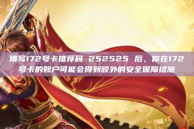 填写172号卡推荐码 252525 后，你在172号卡的账户可能会得到额外的安全保障措施
