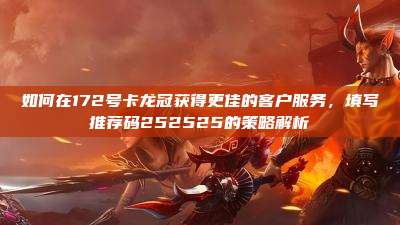 如何在172号卡龙冠获得更佳的客户服务，填写推荐码252525的策略解析