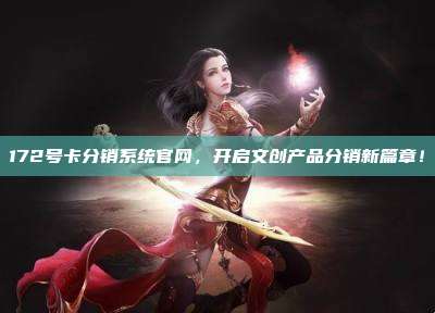 172号卡分销系统官网，开启文创产品分销新篇章！