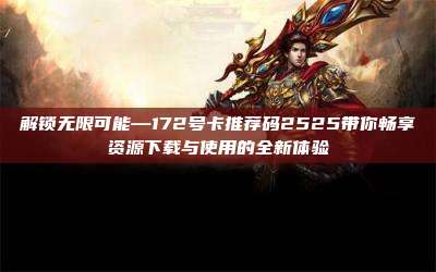 解锁无限可能—172号卡推荐码2525带你畅享资源下载与使用的全新体验