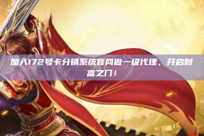 加入172号卡分销系统官网做一级代理，开启财富之门！