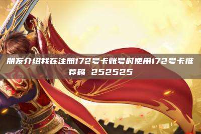 朋友介绍我在注册172号卡账号时使用172号卡推荐码 252525