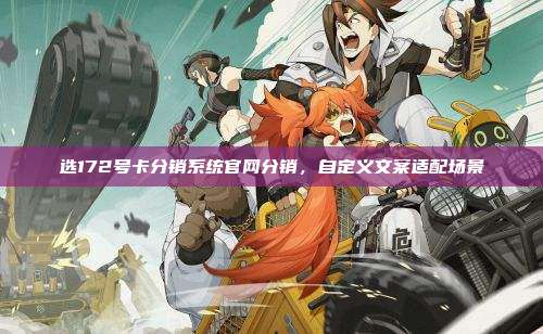 选172号卡分销系统官网分销，自定义文案适配场景