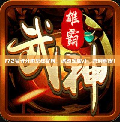 172号卡分销系统官网，诚邀您加入，共创辉煌！