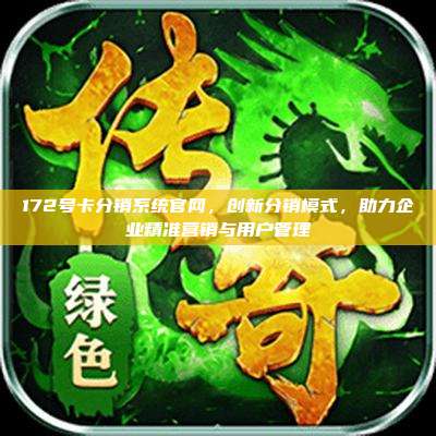 172号卡分销系统官网，创新分销模式，助力企业精准营销与用户管理
