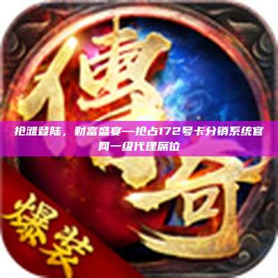 抢滩登陆，财富盛宴—抢占172号卡分销系统官网一级代理席位