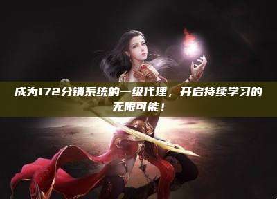 成为172分销系统的一级代理，开启持续学习的无限可能！