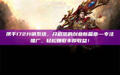 携手172分销系统，开启您的创业新篇章—专注推广，轻松赚取丰厚收益！