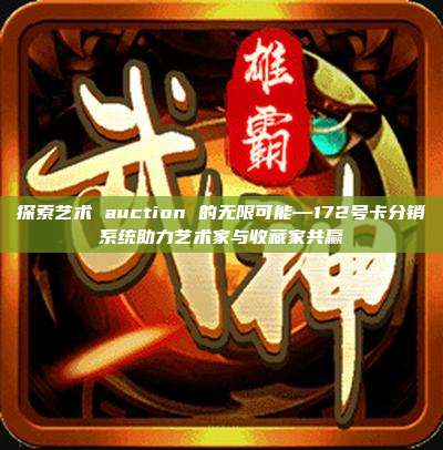 探索艺术 auction 的无限可能—172号卡分销系统助力艺术家与收藏家共赢