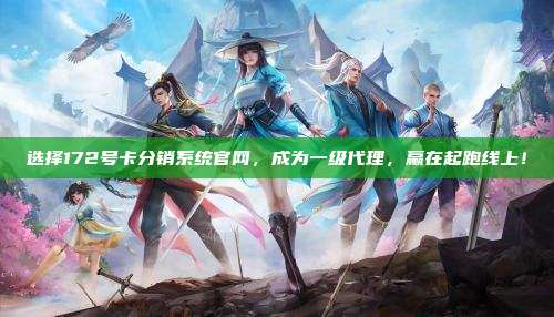 选择172号卡分销系统官网，成为一级代理，赢在起跑线上！