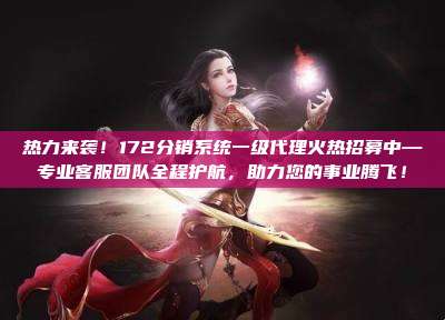 热力来袭！172分销系统一级代理火热招募中—专业客服团队全程护航，助力您的事业腾飞！