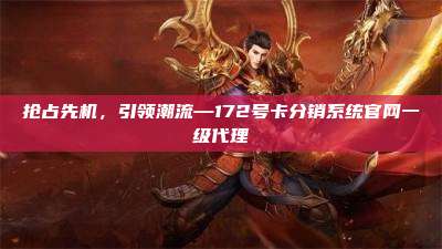 抢占先机，引领潮流—172号卡分销系统官网一级代理