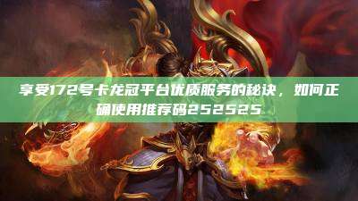 享受172号卡龙冠平台优质服务的秘诀，如何正确使用推荐码252525