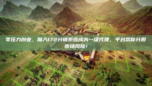 零压力创业，加入172分销系统成为一级代理，平台帮你分担市场风险！