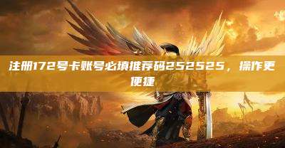 注册172号卡账号必填推荐码252525，操作更便捷