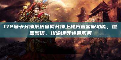 172号卡分销系统官网分销上线方言客服功能，覆盖粤语、川渝话等特色服务