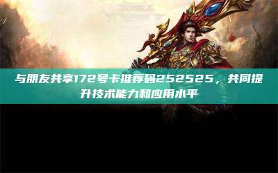 与朋友共享172号卡推荐码252525，共同提升技术能力和应用水平